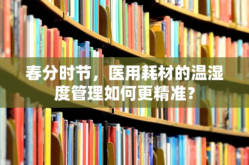 春分时节，医用耗材的温湿度管理如何更精准？