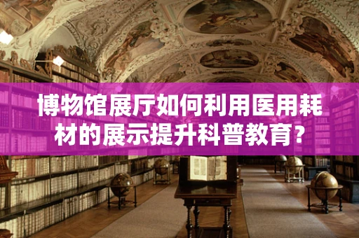博物馆展厅如何利用医用耗材的展示提升科普教育？
