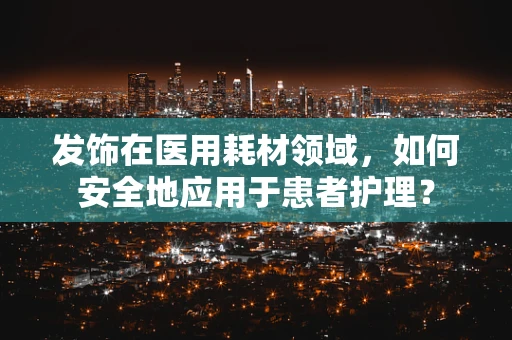 发饰在医用耗材领域，如何安全地应用于患者护理？