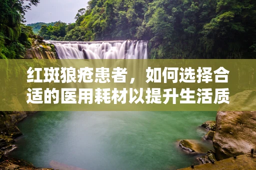 红斑狼疮患者，如何选择合适的医用耗材以提升生活质量？