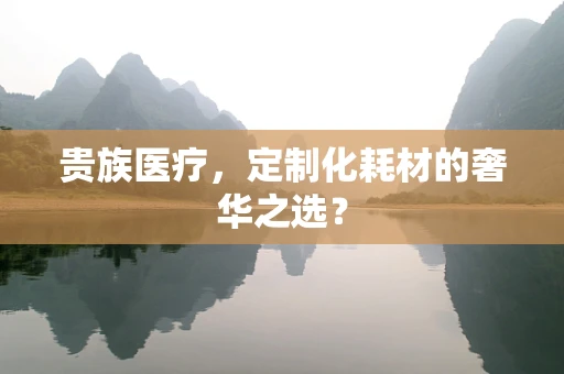 贵族医疗，定制化耗材的奢华之选？