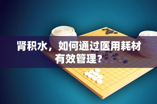 肾积水，如何通过医用耗材有效管理？