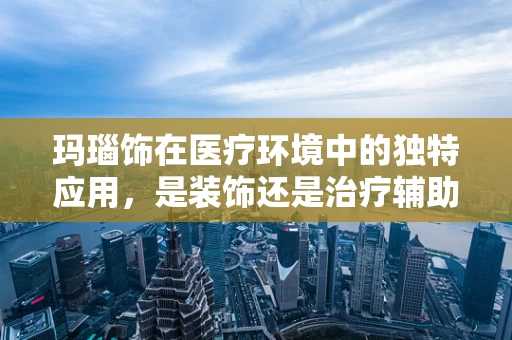 玛瑙饰在医疗环境中的独特应用，是装饰还是治疗辅助？