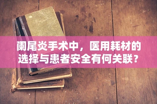 阑尾炎手术中，医用耗材的选择与患者安全有何关联？