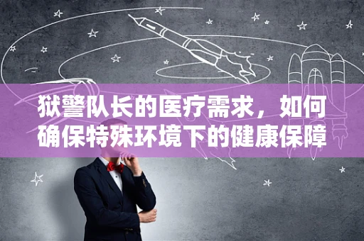 狱警队长的医疗需求，如何确保特殊环境下的健康保障？