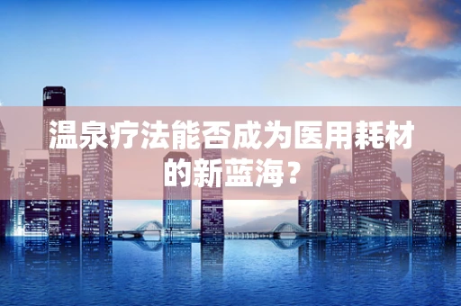 温泉疗法能否成为医用耗材的新蓝海？