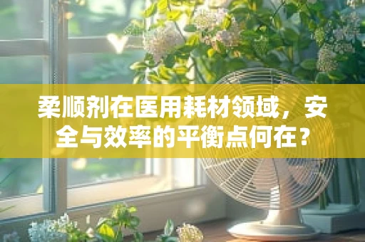 柔顺剂在医用耗材领域，安全与效率的平衡点何在？