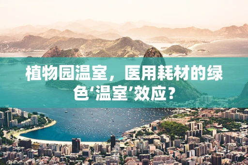 植物园温室，医用耗材的绿色‘温室’效应？