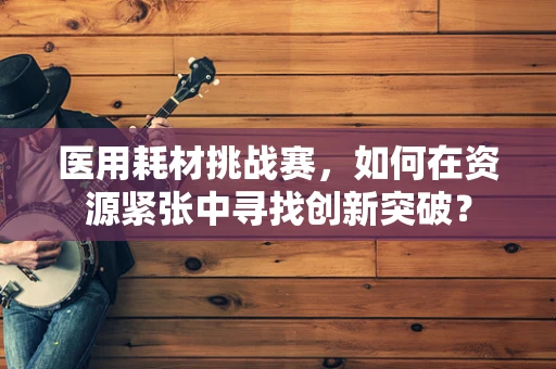 医用耗材挑战赛，如何在资源紧张中寻找创新突破？