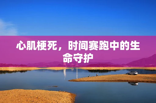 心肌梗死，时间赛跑中的生命守护