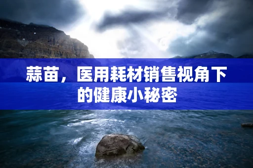 蒜苗，医用耗材销售视角下的健康小秘密