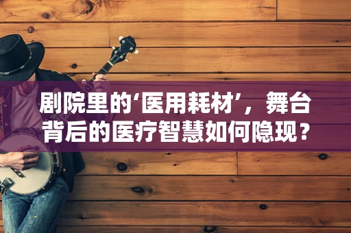剧院里的‘医用耗材’，舞台背后的医疗智慧如何隐现？
