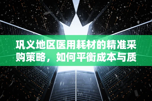 巩义地区医用耗材的精准采购策略，如何平衡成本与质量？