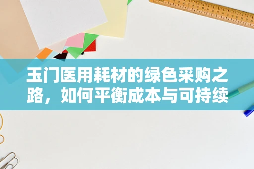 玉门医用耗材的绿色采购之路，如何平衡成本与可持续性？