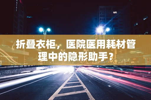 折叠衣柜，医院医用耗材管理中的隐形助手？