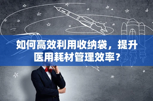 如何高效利用收纳袋，提升医用耗材管理效率？