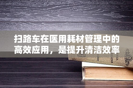 扫路车在医用耗材管理中的高效应用，是提升清洁效率的利器吗？