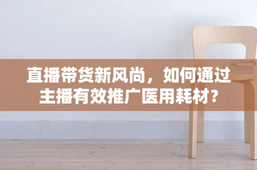 直播带货新风尚，如何通过主播有效推广医用耗材？
