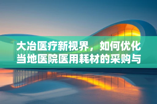 大冶医疗新视界，如何优化当地医院医用耗材的采购与管理？