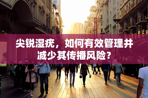 尖锐湿疣，如何有效管理并减少其传播风险？
