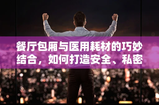 餐厅包厢与医用耗材的巧妙结合，如何打造安全、私密的医疗咨询环境？