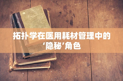 拓扑学在医用耗材管理中的‘隐秘’角色