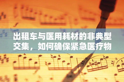 出租车与医用耗材的非典型交集，如何确保紧急医疗物资的快速运输？