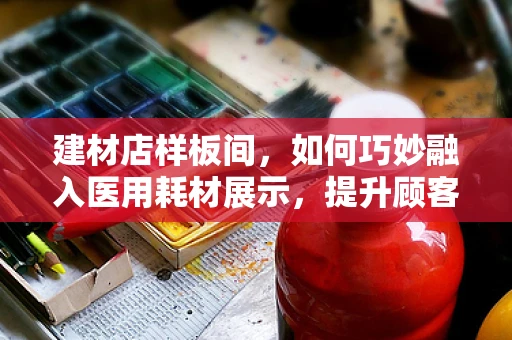 建材店样板间，如何巧妙融入医用耗材展示，提升顾客健康意识？