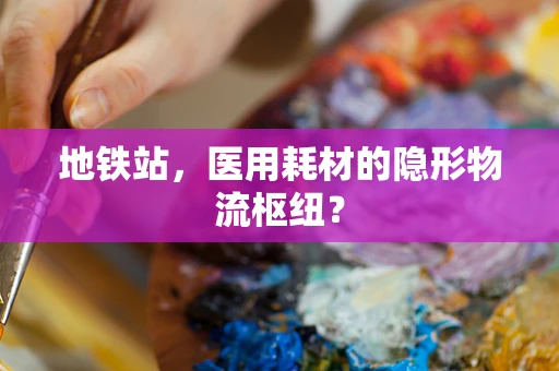 地铁站，医用耗材的隐形物流枢纽？