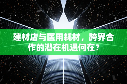 建材店与医用耗材，跨界合作的潜在机遇何在？