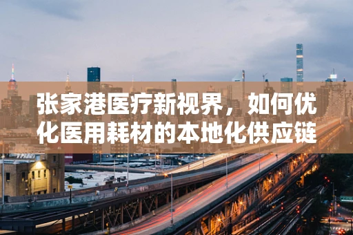 张家港医疗新视界，如何优化医用耗材的本地化供应链管理？