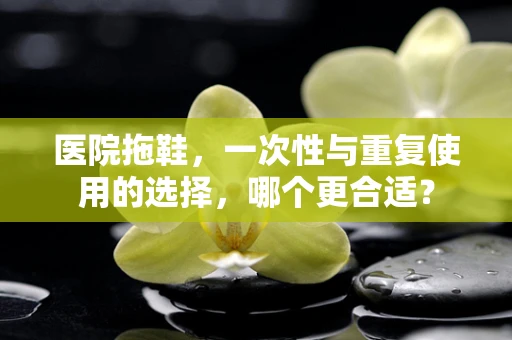 医院拖鞋，一次性与重复使用的选择，哪个更合适？