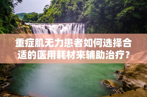 重症肌无力患者如何选择合适的医用耗材来辅助治疗？