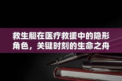 救生艇在医疗救援中的隐形角色，关键时刻的生命之舟