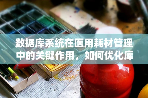 数据库系统在医用耗材管理中的关键作用，如何优化库存与追踪？