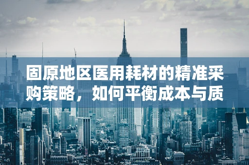 固原地区医用耗材的精准采购策略，如何平衡成本与质量？