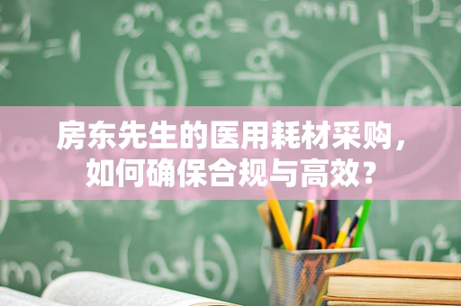 房东先生的医用耗材采购，如何确保合规与高效？