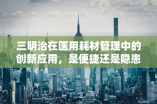三明治在医用耗材管理中的创新应用，是便捷还是隐患？
