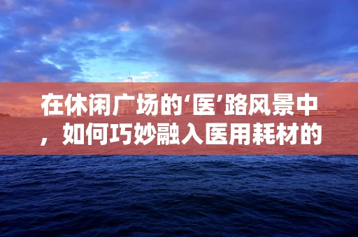 在休闲广场的‘医’路风景中，如何巧妙融入医用耗材的宣传？