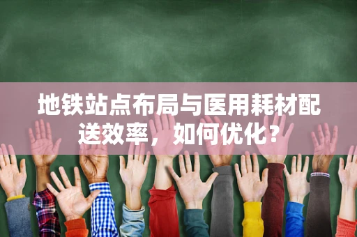 地铁站点布局与医用耗材配送效率，如何优化？