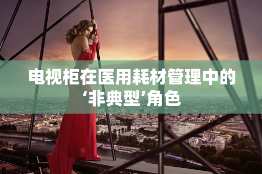 电视柜在医用耗材管理中的‘非典型’角色