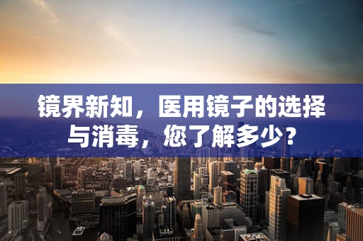 镜界新知，医用镜子的选择与消毒，您了解多少？