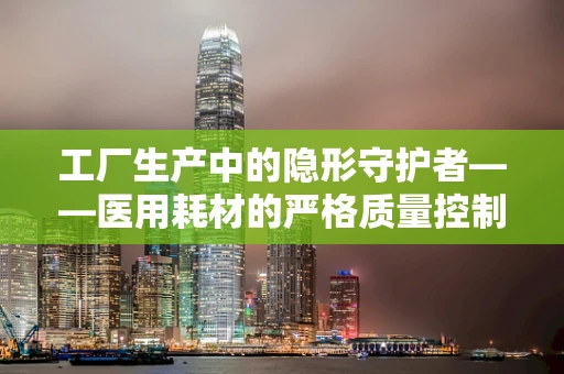 工厂生产中的隐形守护者——医用耗材的严格质量控制