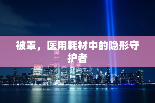 被罩，医用耗材中的隐形守护者