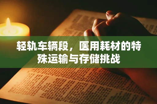 轻轨车辆段，医用耗材的特殊运输与存储挑战