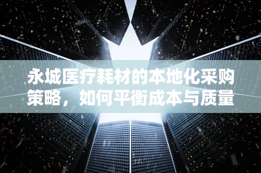 永城医疗耗材的本地化采购策略，如何平衡成本与质量？