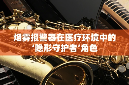烟雾报警器在医疗环境中的‘隐形守护者’角色