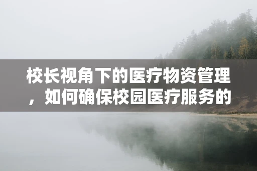 校长视角下的医疗物资管理，如何确保校园医疗服务的稳健运行？