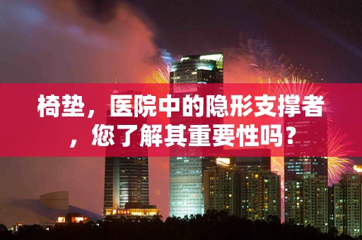 椅垫，医院中的隐形支撑者，您了解其重要性吗？
