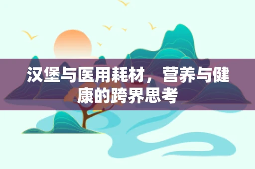 汉堡与医用耗材，营养与健康的跨界思考